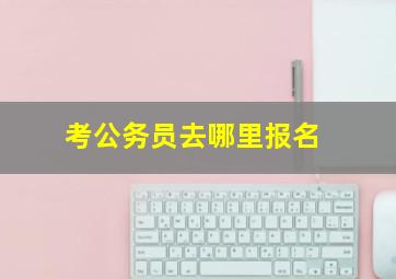 考公务员去哪里报名