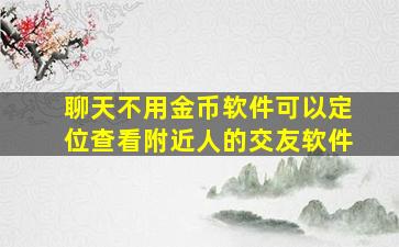 聊天不用金币软件可以定位查看附近人的交友软件