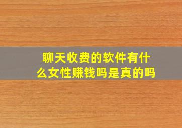 聊天收费的软件有什么女性赚钱吗是真的吗