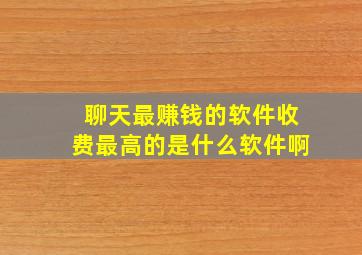 聊天最赚钱的软件收费最高的是什么软件啊