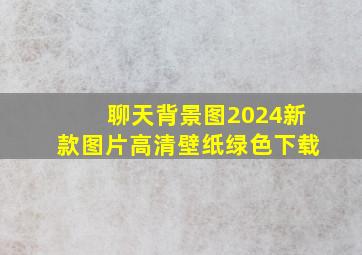 聊天背景图2024新款图片高清壁纸绿色下载