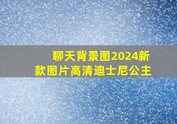 聊天背景图2024新款图片高清迪士尼公主