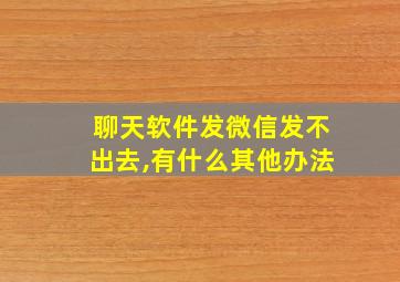 聊天软件发微信发不出去,有什么其他办法