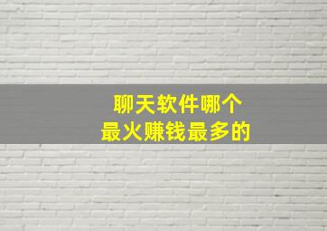 聊天软件哪个最火赚钱最多的