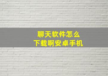 聊天软件怎么下载啊安卓手机