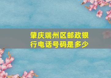 肇庆端州区邮政银行电话号码是多少