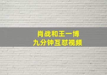 肖战和王一博九分钟互怼视频