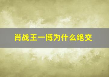 肖战王一博为什么绝交