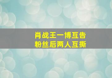 肖战王一博互告粉丝后两人互撕