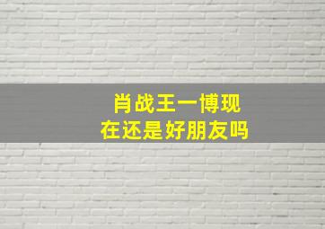 肖战王一博现在还是好朋友吗