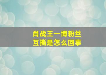 肖战王一博粉丝互撕是怎么回事