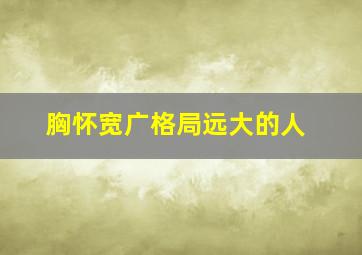 胸怀宽广格局远大的人