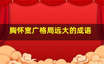 胸怀宽广格局远大的成语