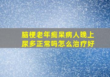 脑梗老年痴呆病人晚上尿多正常吗怎么治疗好