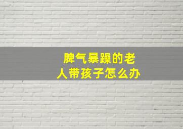 脾气暴躁的老人带孩子怎么办