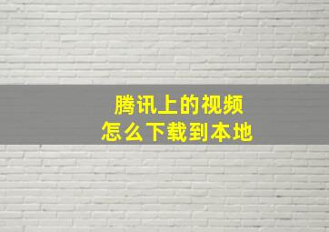 腾讯上的视频怎么下载到本地