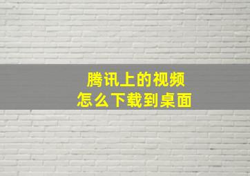 腾讯上的视频怎么下载到桌面