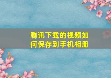 腾讯下载的视频如何保存到手机相册