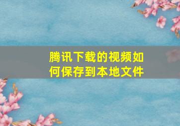 腾讯下载的视频如何保存到本地文件