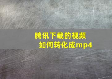 腾讯下载的视频如何转化成mp4