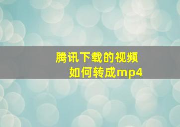 腾讯下载的视频如何转成mp4