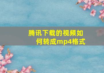 腾讯下载的视频如何转成mp4格式