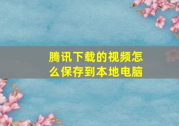 腾讯下载的视频怎么保存到本地电脑