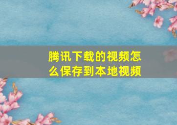 腾讯下载的视频怎么保存到本地视频