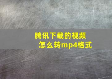 腾讯下载的视频怎么转mp4格式