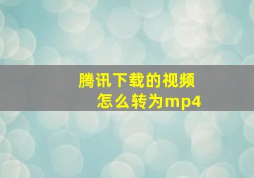 腾讯下载的视频怎么转为mp4