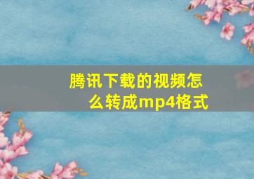 腾讯下载的视频怎么转成mp4格式