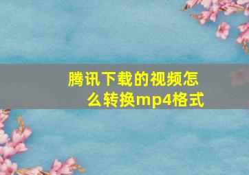 腾讯下载的视频怎么转换mp4格式