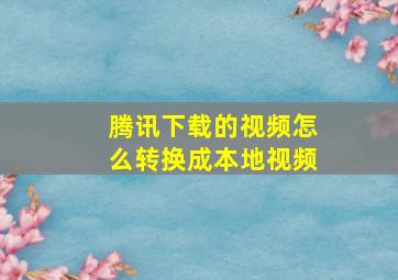 腾讯下载的视频怎么转换成本地视频