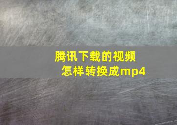 腾讯下载的视频怎样转换成mp4