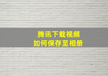 腾讯下载视频如何保存至相册