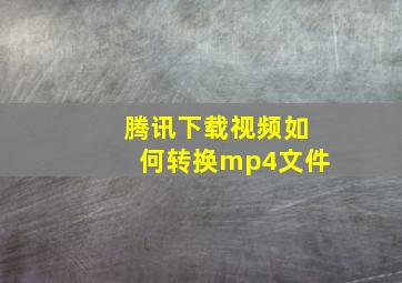 腾讯下载视频如何转换mp4文件