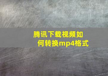 腾讯下载视频如何转换mp4格式