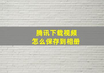 腾讯下载视频怎么保存到相册