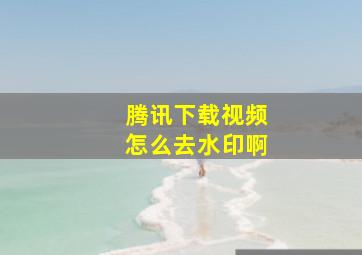 腾讯下载视频怎么去水印啊