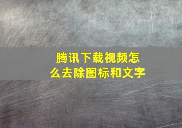 腾讯下载视频怎么去除图标和文字