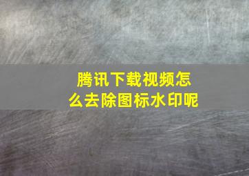 腾讯下载视频怎么去除图标水印呢