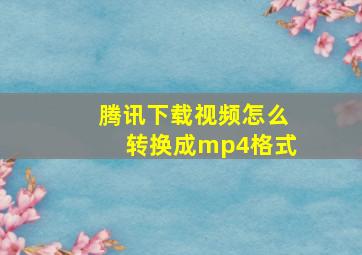 腾讯下载视频怎么转换成mp4格式