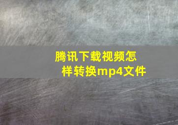 腾讯下载视频怎样转换mp4文件