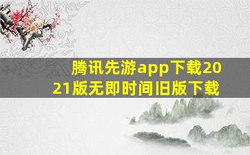 腾讯先游app下载2021版无即时间旧版下载