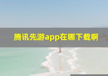 腾讯先游app在哪下载啊