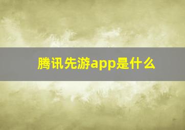 腾讯先游app是什么