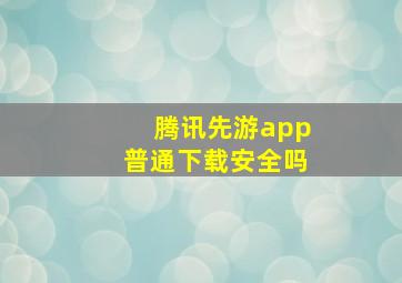 腾讯先游app普通下载安全吗