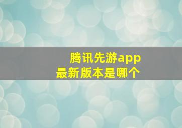 腾讯先游app最新版本是哪个