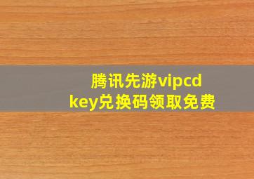 腾讯先游vipcdkey兑换码领取免费