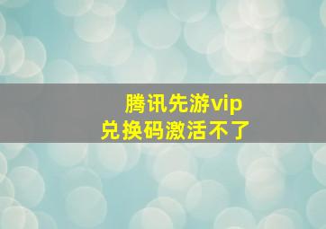 腾讯先游vip兑换码激活不了